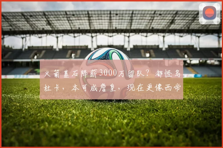 火箭基石降薪3000万留队？都怪乌杜卡，本可成詹皇，现在更像西帝