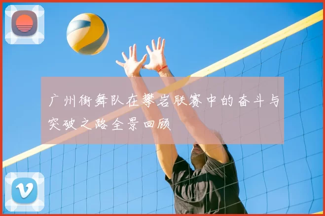 广州街舞队在攀岩联赛中的奋斗与突破之路全景回顾
