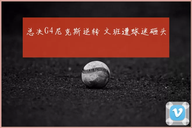总决G4尼克斯逆转 文班遭球迷砸头