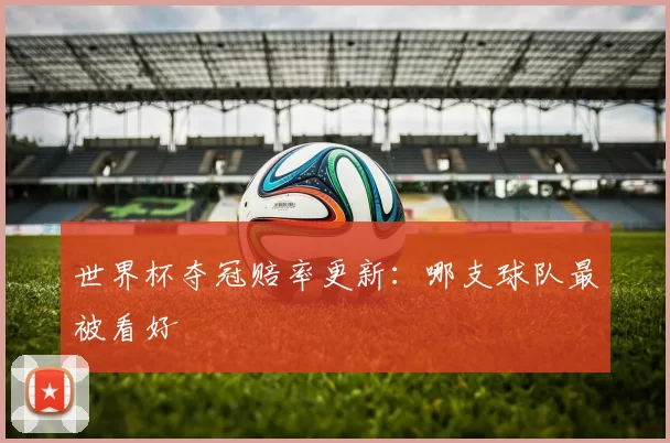 世界杯夺冠赔率更新：哪支球队最被看好