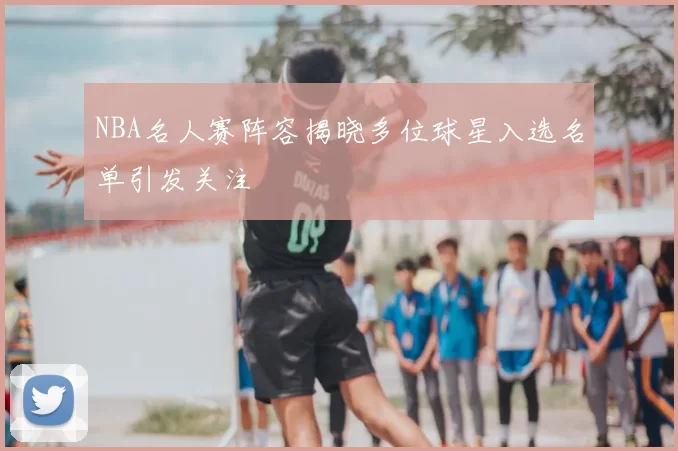 NBA名人赛阵容揭晓多位球星入选名单引发关注