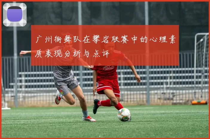 广州街舞队在攀岩联赛中的心理素质表现分析与点评