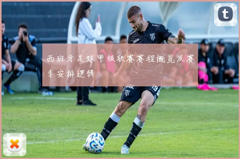 西班牙足球甲级联赛赛程概览及赛季安排逻辑