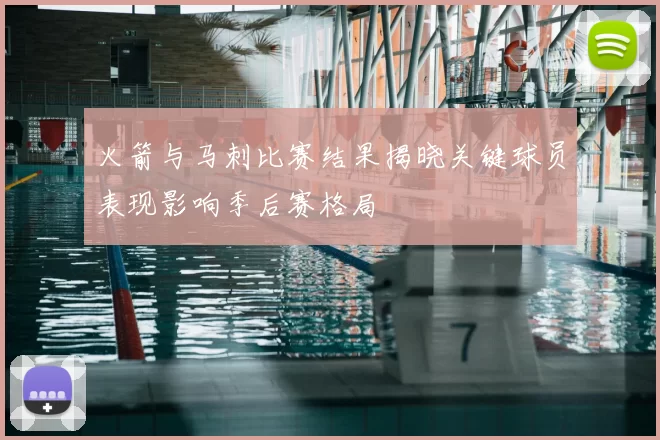 火箭与马刺比赛结果揭晓关键球员表现影响季后赛格局