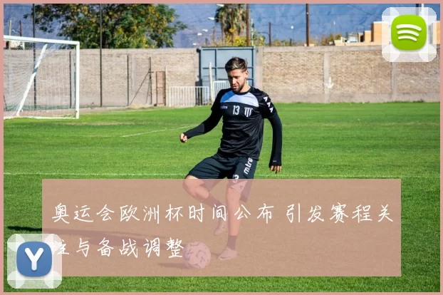 奥运会欧洲杯时间公布 引发赛程关注与备战调整