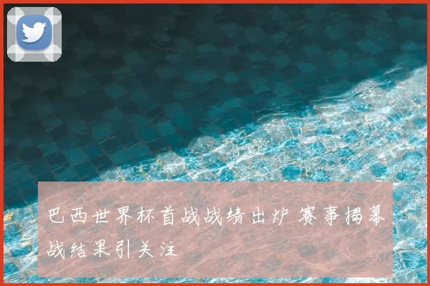 巴西世界杯首战战绩出炉 赛事揭幕战结果引关注
