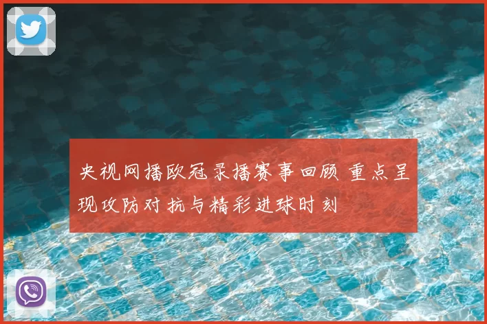 央视网播欧冠录播赛事回顾 重点呈现攻防对抗与精彩进球时刻