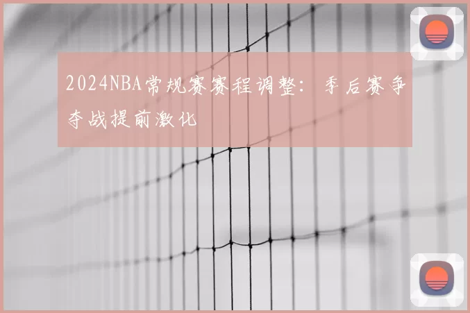 2024NBA常规赛赛程调整:季后赛争夺战提前激化