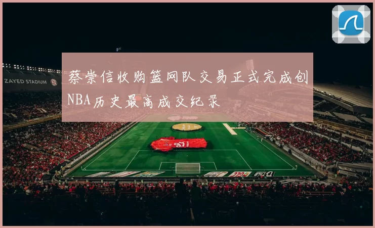 蔡崇信收购篮网队交易正式完成创NBA历史最高成交纪录