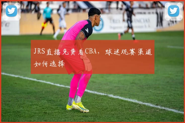 JRS直播免费看CBA，球迷观赛渠道如何选择