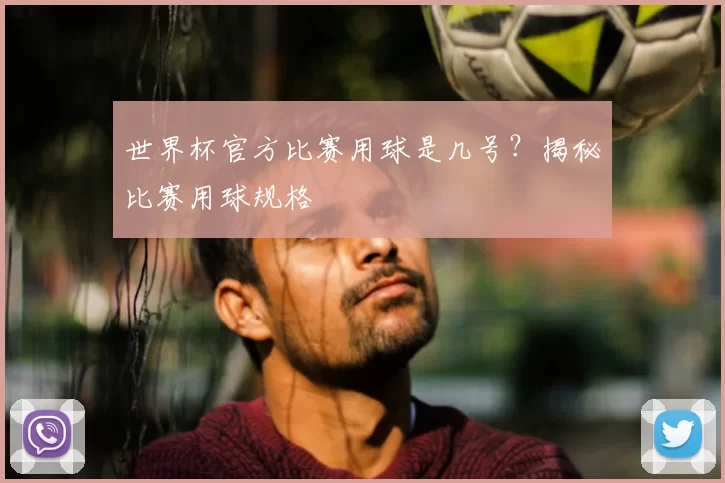 世界杯官方比赛用球是几号?揭秘比赛用球规格