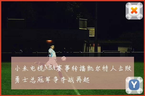 小米电视NBA赛事转播凯尔特人击败勇士总冠军争夺战再起