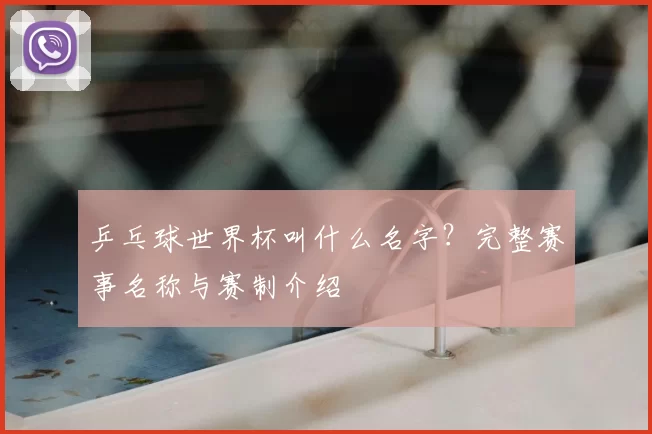乒乓球世界杯叫什么名字？完整赛事名称与赛制介绍