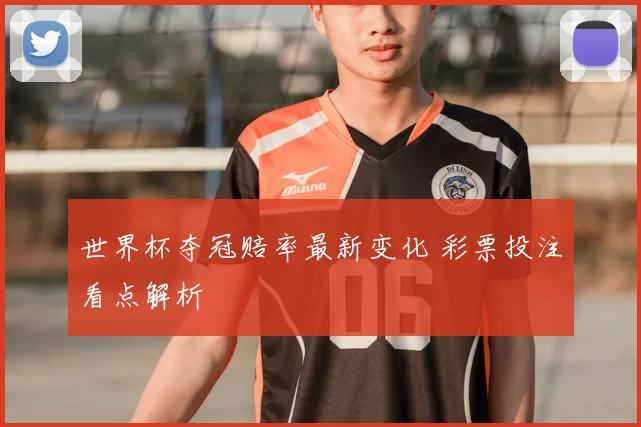 世界杯夺冠赔率最新变化 彩票投注看点解析