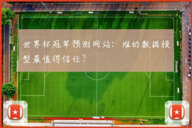 世界杯冠军预测网站：谁的数据模型最值得信任？