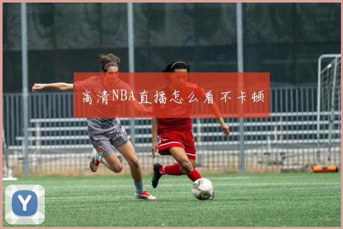 高清NBA直播怎么看不卡顿