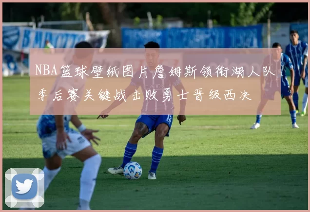 NBA篮球壁纸图片詹姆斯领衔湖人队季后赛关键战击败勇士晋级西决
