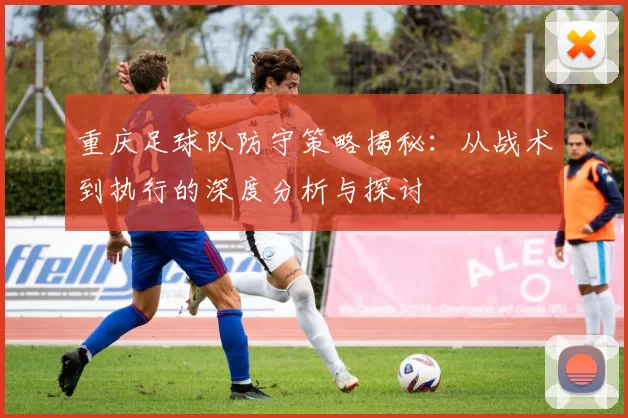 重庆足球队防守策略揭秘：从战术到执行的深度分析与探讨