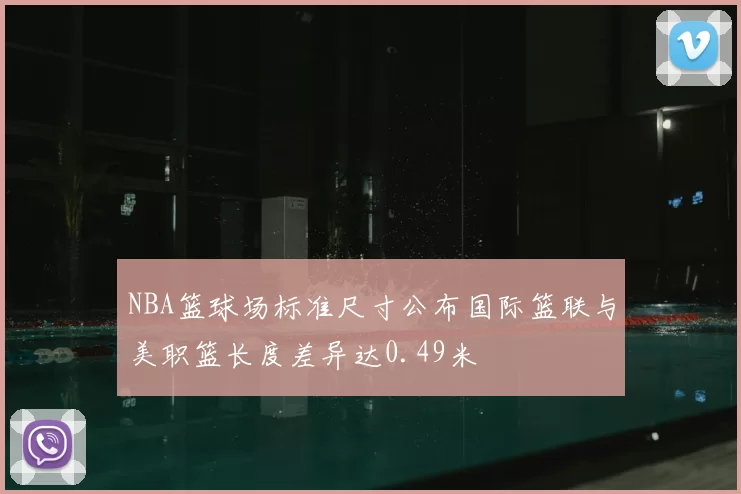 NBA篮球场标准尺寸公布国际篮联与美职篮长度差异达0.49米