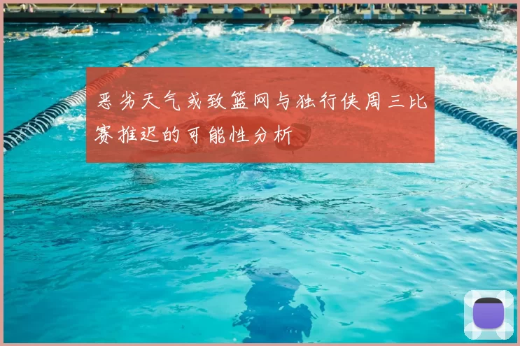 恶劣天气或致篮网与独行侠周三比赛推迟的可能性分析