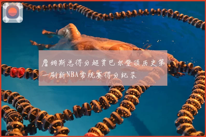 詹姆斯总得分超贾巴尔登顶历史第一刷新NBA常规赛得分纪录