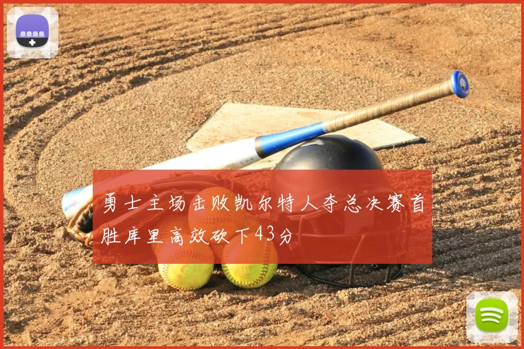 勇士主场击败凯尔特人夺总决赛首胜库里高效砍下43分