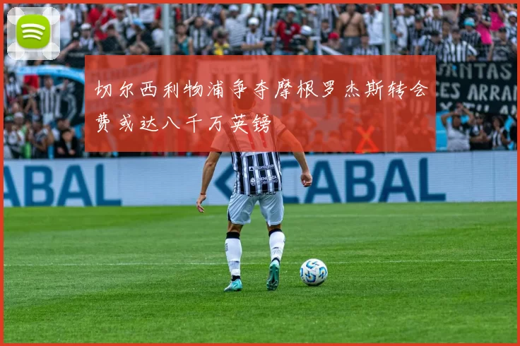 切尔西利物浦争夺摩根罗杰斯转会费或达八千万英镑