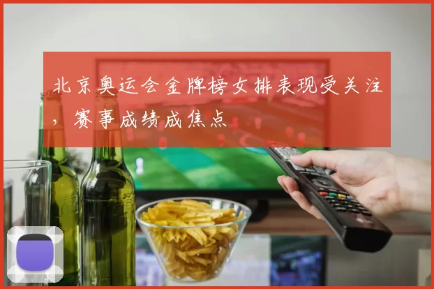 北京奥运会金牌榜女排表现受关注，赛事成绩成焦点
