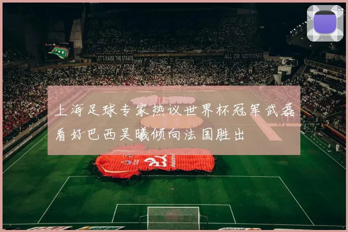 上海足球专家热议世界杯冠军武磊看好巴西吴曦倾向法国胜出