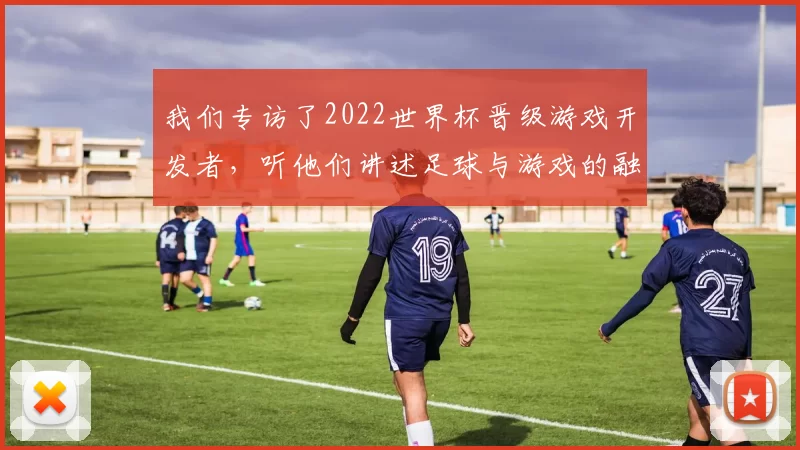 我们专访了2022世界杯晋级游戏开发者，听他们讲述足球与游戏的融合之道