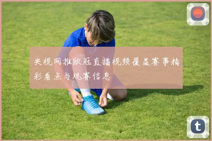 央视网推欧冠直播视频覆盖赛事精彩看点与观赛信息