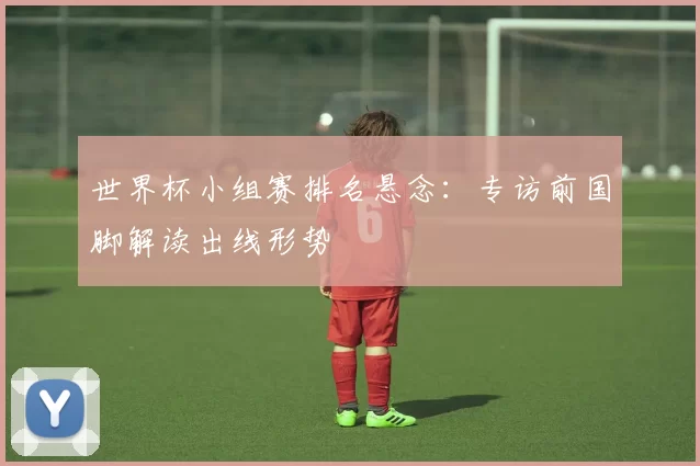 世界杯小组赛排名悬念：专访前国脚解读出线形势