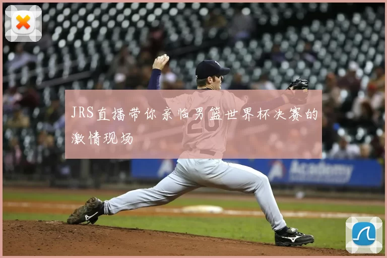 JRS直播带你亲临男篮世界杯决赛的激情现场