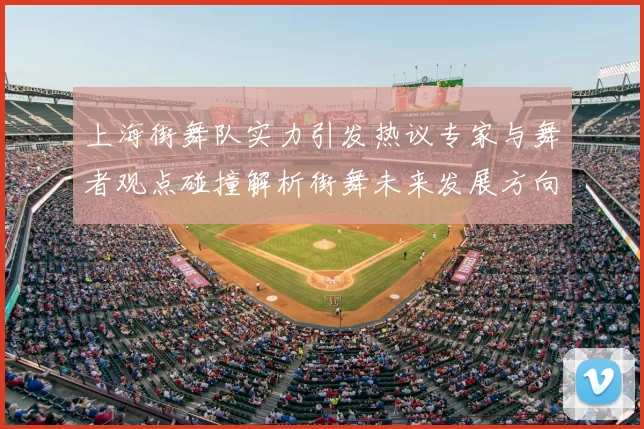 上海街舞队实力引发热议专家与舞者观点碰撞解析街舞未来发展方向